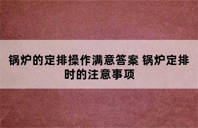 锅炉的定排操作满意答案 锅炉定排时的注意事项